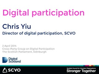 Chris Yiu
Digital participation
Director of digital participation, SCVO
2 April 2014
Cross-Party Group on Digital Participation
The Scottish Parliament, Edinburgh
 