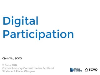 Digital
Participation
Chris Yiu, SCVO
11 June 2014
Ofcom Advisory Committee for Scotland
St Vincent Place, Glasgow
 