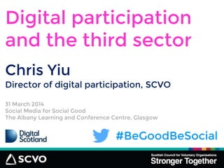 31 March 2014
Social Media for Social Good
The Albany Learning and Conference Centre, Glasgow
#BeGoodBeSocial
Chris Yiu
Digital participation
and the third sector
Director of digital participation, SCVO
 