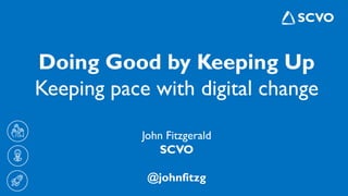 Doing Good by Keeping Up
Keeping pace with digital change
John Fitzgerald
SCVO
@johnfitzg
 
