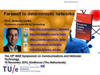 Farewell to deterministic networks:
Smarter networks for the Internet of Things
Prof. Antonio Liotta
Eindhoven University of Technology
                     http://bit.ly/autonomic_networks
                    http://nl.linkedin.com/in/liotta
                    https://twitter.com/#!/a_liotta
                    www.slideshare.net/ucaclio
                    http://bit.ly/press_articles
 