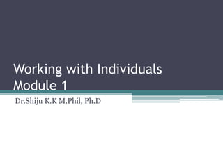Working with Individuals
Module 1
Dr.Shiju K.K M.Phil, Ph.D
 