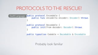 PROTOCOLSTOTHE RESCUE!
Probably look familiar
Swift Language public protocol Encodable {
public func encode(to encoder: Encoder) throws
}
public protocol Decodable {
public init(from decoder: Decoder) throws
}
public typealias Codable = Decodable & Encodable
 