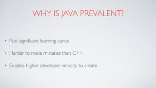 WHY IS JAVA PREVALENT?
• Not signiﬁcant learning curve
• Harder to make mistakes than C++
• Enables higher developer velocity to create
 