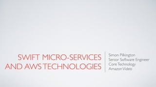 SWIFT MICRO-SERVICES
AND AWSTECHNOLOGIES
Simon Pilkington
Senior Software Engineer
CoreTechnology
AmazonVideo
 