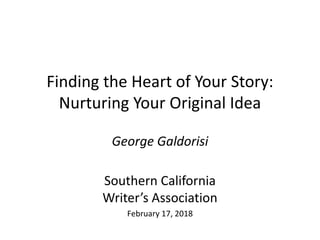 Finding the Heart of Your Story:
Nurturing Your Original Idea
George Galdorisi
Southern California
Writer’s Association
February 17, 2018
 