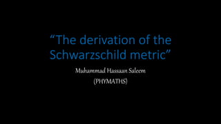 “The derivation of the
Schwarzschild metric”
Muhammad Hassaan Saleem
(PHYMATHS)
 