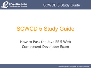© EPractize Labs Software. All rights reserved.
SCWCD 5 Study Guide
SCWCD 5 Study Guide
How to Pass the Java EE 5 Web
Component Developer Exam
 