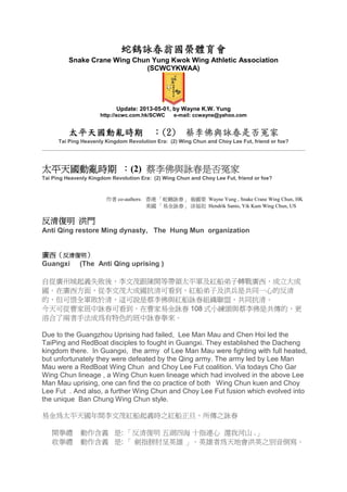 蛇鶴詠春翁國榮體育會蛇鶴詠春翁國榮體育會蛇鶴詠春翁國榮體育會蛇鶴詠春翁國榮體育會
Snake Crane Wing Chun Yung Kwok Wing Athletic Association
(SCWCYKWAA)
Update: 2013-05-01, by Wayne K.W. Yung
http://scwc.com.hk/SCWC e-mail: ccwayne@yahoo.com
太平天國動亂時期太平天國動亂時期太平天國動亂時期太平天國動亂時期 ：：：：(2)(2)(2)(2) 蔡李佛與詠春是否冤家蔡李佛與詠春是否冤家蔡李佛與詠春是否冤家蔡李佛與詠春是否冤家
Tai Ping Heavenly Kingdom Revolution Era: (2) Wing Chun and Choy Lee Fut, friend or foe?
太平天國動亂時期太平天國動亂時期太平天國動亂時期太平天國動亂時期 ：：：：(2) 蔡李佛與詠春是否冤家蔡李佛與詠春是否冤家蔡李佛與詠春是否冤家蔡李佛與詠春是否冤家
Tai Ping Heavenly Kingdom Revolution Era: (2) Wing Chun and Choy Lee Fut, friend or foe?
作者 co-authors: 香港 「蛇鶴詠春」 翁國榮 Wayne Yung , Snake Crane Wing Chun, HK
美國 「易金詠春」 涂福如 Hendrik Santo, Yik Kam Wing Chun, US
反清復明反清復明反清復明反清復明 洪門洪門洪門洪門
Anti Qing restore Ming dynasty, The Hung Mun organization
廣西廣西廣西廣西（（（（反清復明反清復明反清復明反清復明））））
Guangxi (The Anti Qing uprising )
自從廣州城起義失敗後，李文茂跟陳開等帶領太平軍及紅船弟子轉戰廣西，成立大成
國。在廣西方面，從李文茂大成國抗清可看到，紅船弟子及洪兵是共同一心的反清
的，但可惜全軍敗於清，這可說是蔡李佛與紅船詠春組織聯盟，共同抗清。
今天可從曹家班中詠春可看到，在曹家易金詠春 108 式小練頭與蔡李佛是共傳的，更
溶合了兩者手法成為有特色的班中詠春拳來。
Due to the Guangzhou Uprising had failed, Lee Man Mau and Chen Hoi led the
TaiPing and RedBoat disciples to fought in Guangxi. They established the Dacheng
kingdom there. In Guangxi, the army of Lee Man Mau were fighting with full heated,
but unfortunately they were defeated by the Qing army. The army led by Lee Man
Mau were a RedBoat Wing Chun and Choy Lee Fut coalition. Via todays Cho Gar
Wing Chun lineage , a Wing Chun kuen lineage which had involved in the above Lee
Man Mau uprising, one can find the co practice of both Wing Chun kuen and Choy
Lee Fut . And also, a further Wing Chun and Choy Lee Fut fusion which evolved into
the unique Ban Chung Wing Chun style.
易金為太平天國年間李文茂紅船起義時之紅船正旦，所傳之詠春
開拳禮 動作含義 是: 「反清復明 五湖四海 十指連心 還我河山 .」
收拳禮 動作含義 是: 「 劍指膀肘呈英雄 」。英雄者為天地會洪英之別音倒寫。
 