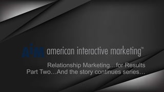 Relationship Marketing…for Results
Part Two…And the story continues series…
 