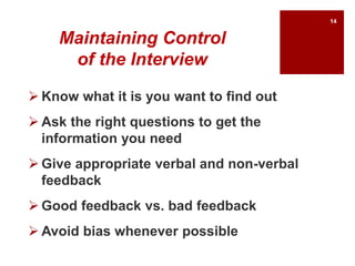 Maintaining Control
of the Interview
 Know what it is you want to find out
 Ask the right questions to get the
information you need
 Give appropriate verbal and non-verbal
feedback
 Good feedback vs. bad feedback
 Avoid bias whenever possible
14
 