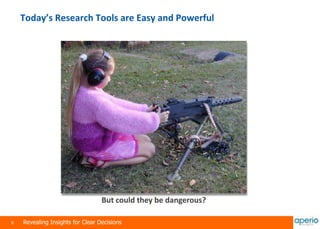 6 Revealing Insights for Clear Decisions
Today’s Research Tools are Easy and Powerful
But could they be dangerous?
 