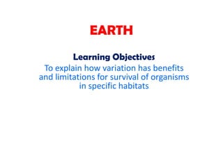 EARTH
         Learning Objectives
 To explain how variation has benefits
and limitations for survival of organisms
           in specific habitats
 