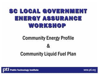 SC LOCAL GOVERNMENTSC LOCAL GOVERNMENT
ENERGY ASSURANCEENERGY ASSURANCE
WORKSHOPWORKSHOP
Community Energy Profile
&
Community Liquid Fuel Plan
 