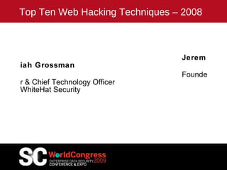 Top Ten Web Hacking Techniques – 2008 Jeremiah Grossman Founder & Chief Technology Officer WhiteHat Security 