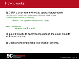 How it works <ul><li>1) CSRF a user from evilhost to opera:historysearch </li></ul><ul><ul><li>Pre-existing XSS in opera:h...