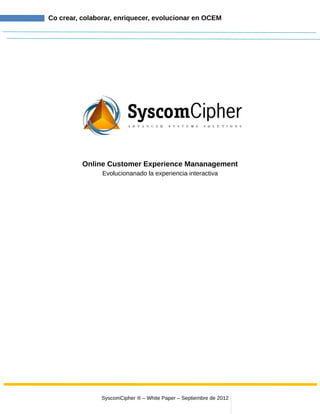Co crear, colaborar, enriquecer, evolucionar en OCEM




          Online Customer Experience Mananagement
                Evolucionanado la experiencia interactiva




                SyscomCipher ® – White Paper – Septiembre de 2012
 