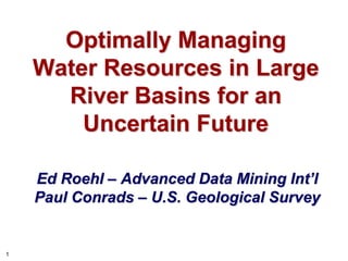 1
Optimally Managing
Water Resources in Large
River Basins for an
Uncertain Future
Ed Roehl – Advanced Data Mining Int’l
Paul Conrads – U.S. Geological Survey
 