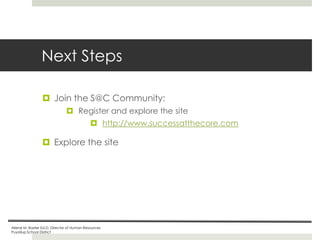 Next Steps
 Join the S@C Community:
 Register and explore the site
 http://www.successatthecore.com

 Explore the site

Ailene M. Baxter Ed.D, Director of Human Resources
Puyallup School District

 