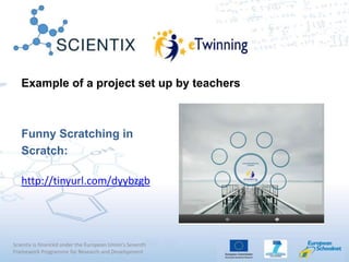 Scientix is financed under the European Union's Seventh
Framework Programme for Research and Development
Example of a project set up by teachers
Funny Scratching in
Scratch:
http://tinyurl.com/dyybzgb
 