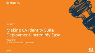 World®
’16
Making	CA	Identity	Suite	
Deployment	Incredibly	Easy
Yoav	Drori
Principal	Services	Consultant
SCX01E
SECURITY
 