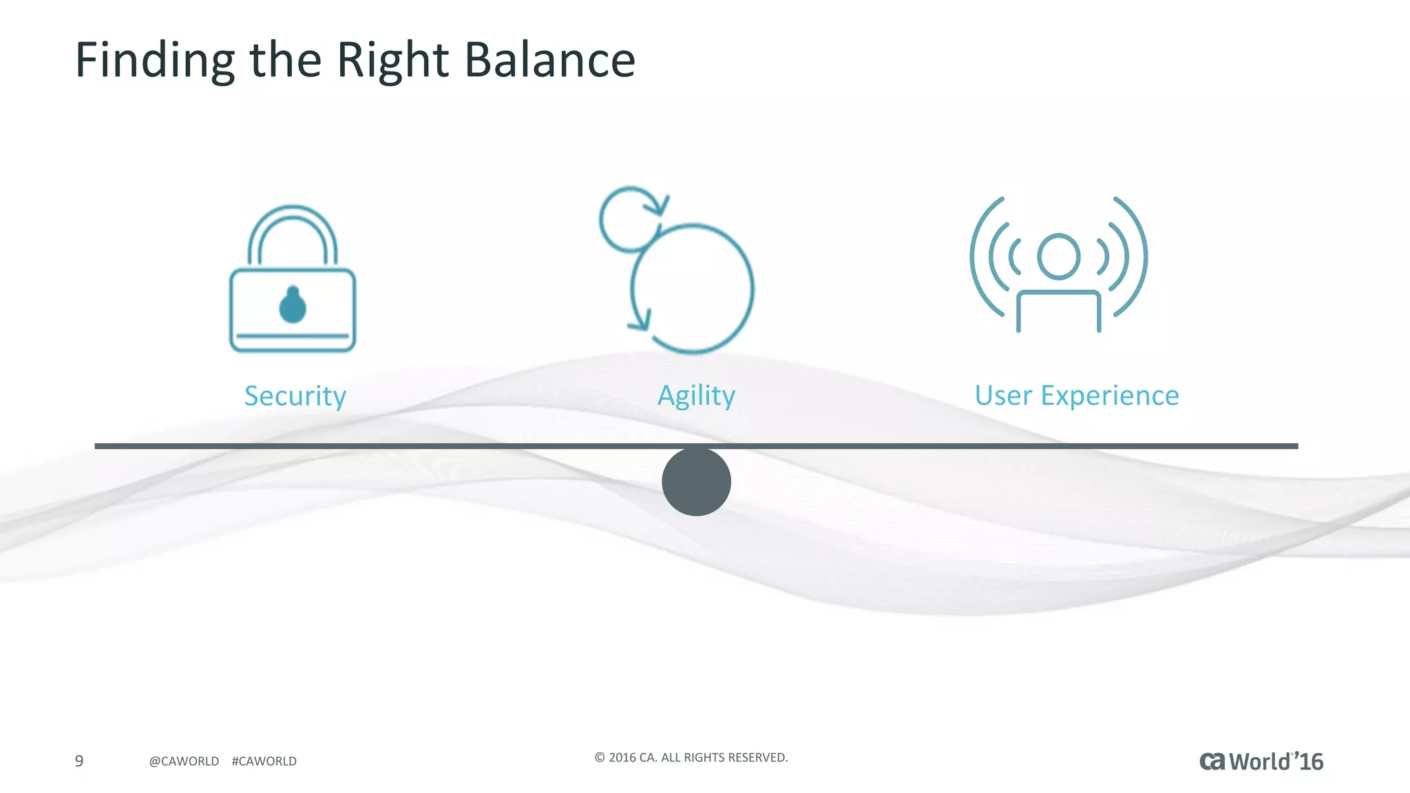 9 ©	2016	CA.	ALL	RIGHTS	RESERVED.@CAWORLD				#CAWORLD
Finding	the	Right	Balance
Security Agility User	Experience
 