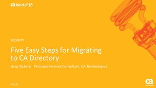 World®
’16
Five	Easy	Steps	for	Migrating	
to	CA	Directory
Greg	Vickery,			Principal	Services	Consultant,	CA	Technologies
SCX12E
SECURITY
 