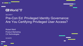 Pre-­Con  Ed:  Privileged  Identity  Governance:  
Are  You  Certifying  Privileged  User  Access?
Robert  Marti
SCX207E
SECURITY
Product  Marketing
CA  Technologies
 