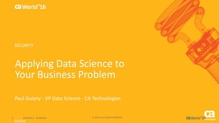 1 ©	2016	CA.	ALL	RIGHTS	RESERVED.@CAWORLD				#CAWORLD
World®
’16
Applying	Data	Science	to	
Your	Business	Problem
Paul	Dulany - VP	Data	Science	- CA	Technologies
SCX31S
SECURITY
 