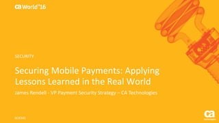 World®
’16
Securing	Mobile	Payments:	Applying	
Lessons	Learned	in	the	Real	World
James	Rendell	- VP	Payment	Security	Strategy	– CA	Technologies
SCX34S
SECURITY
 