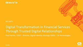 World®
’16
Digital	Transformation	in	Financial	Services	
Through	Trusted	Digital	Relationships
Paul	Ferron,	CISSP	- Director,	Digital	Identity	Strategy	EMEA	- CA	Technologies
SCX46S
SECURITY
 