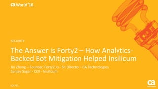World®
’16
The	Answer	is	Forty2	– How	Analytics-
Backed	Bot	Mitigation	Helped	Insilicum
Jin Zhang	– Founder,	Forty2.io	- Sr.	Director	- CA	Technologies
Sanjay	Sagar - CEO	- Insilicum
SCX71S	
SECURITY
 