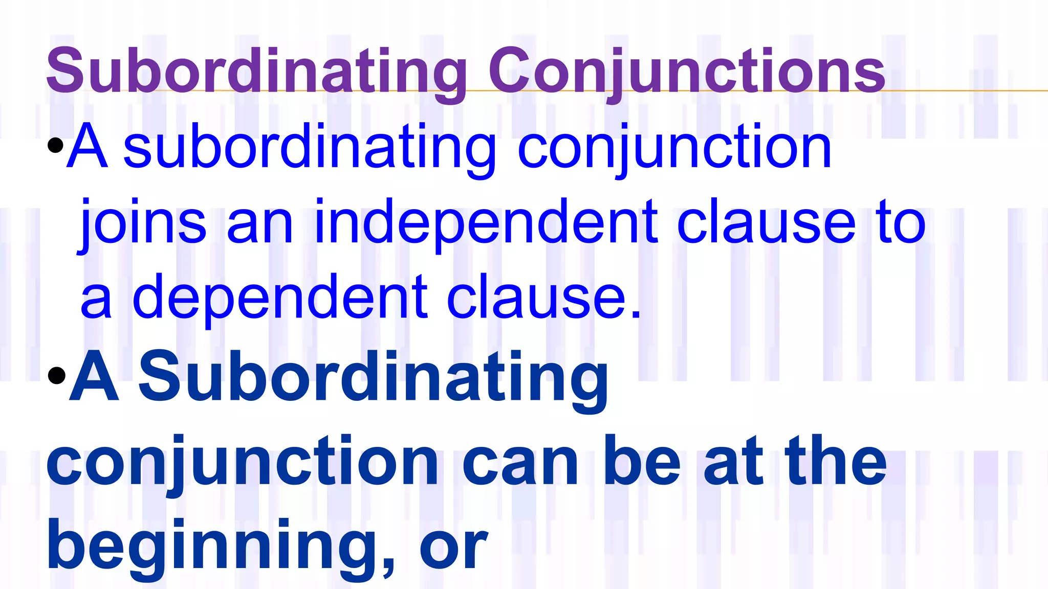 Subordinating Conjunctions
•A subordinating conjunction
joins an independent clause to
a dependent clause.
•A Subordinating
conjunction can be at the
beginning, or
 