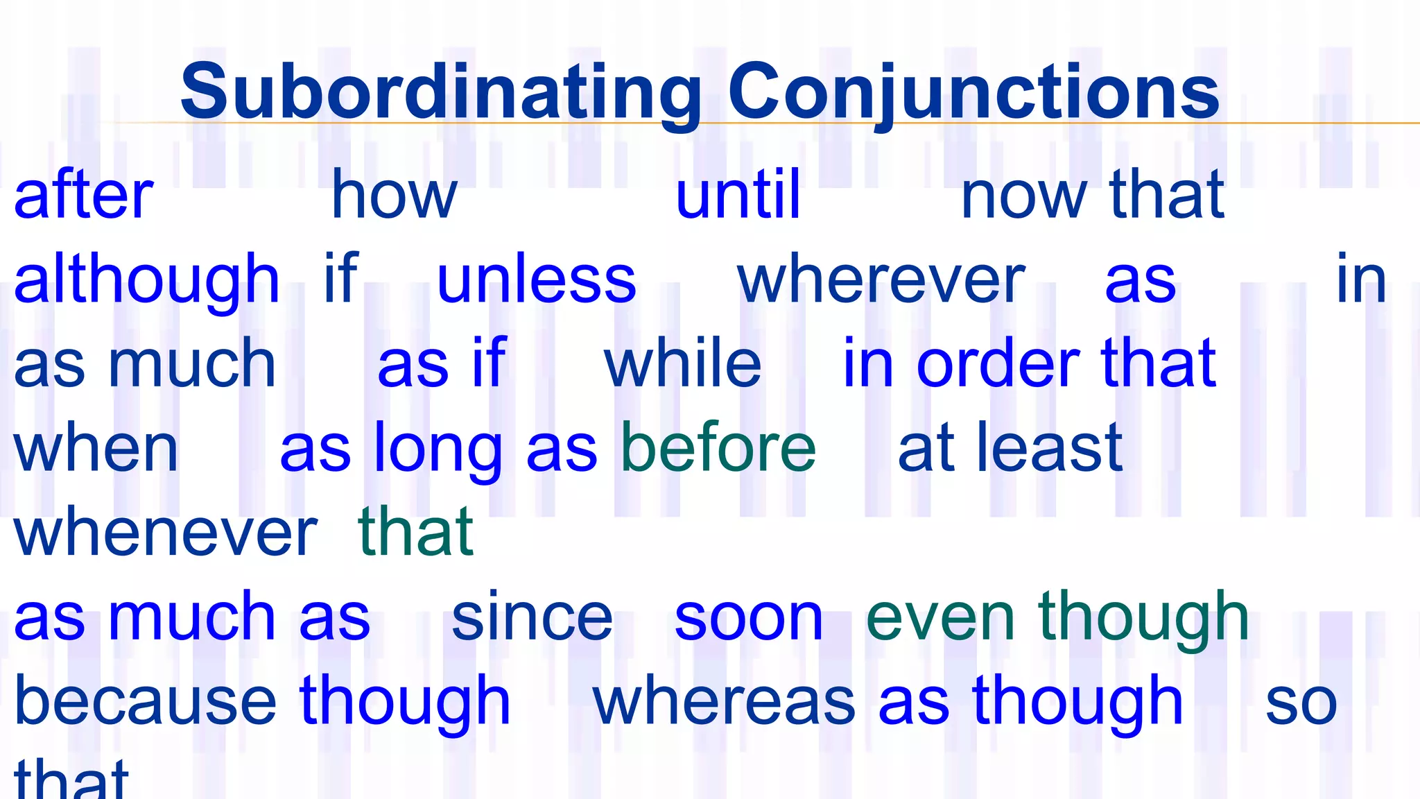 Subordinating Conjunctions
after how until now that
although if unless wherever as in
as much as if while in order that
when as long as before at least
whenever that
as much as since soon even though
because though whereas as though so
 