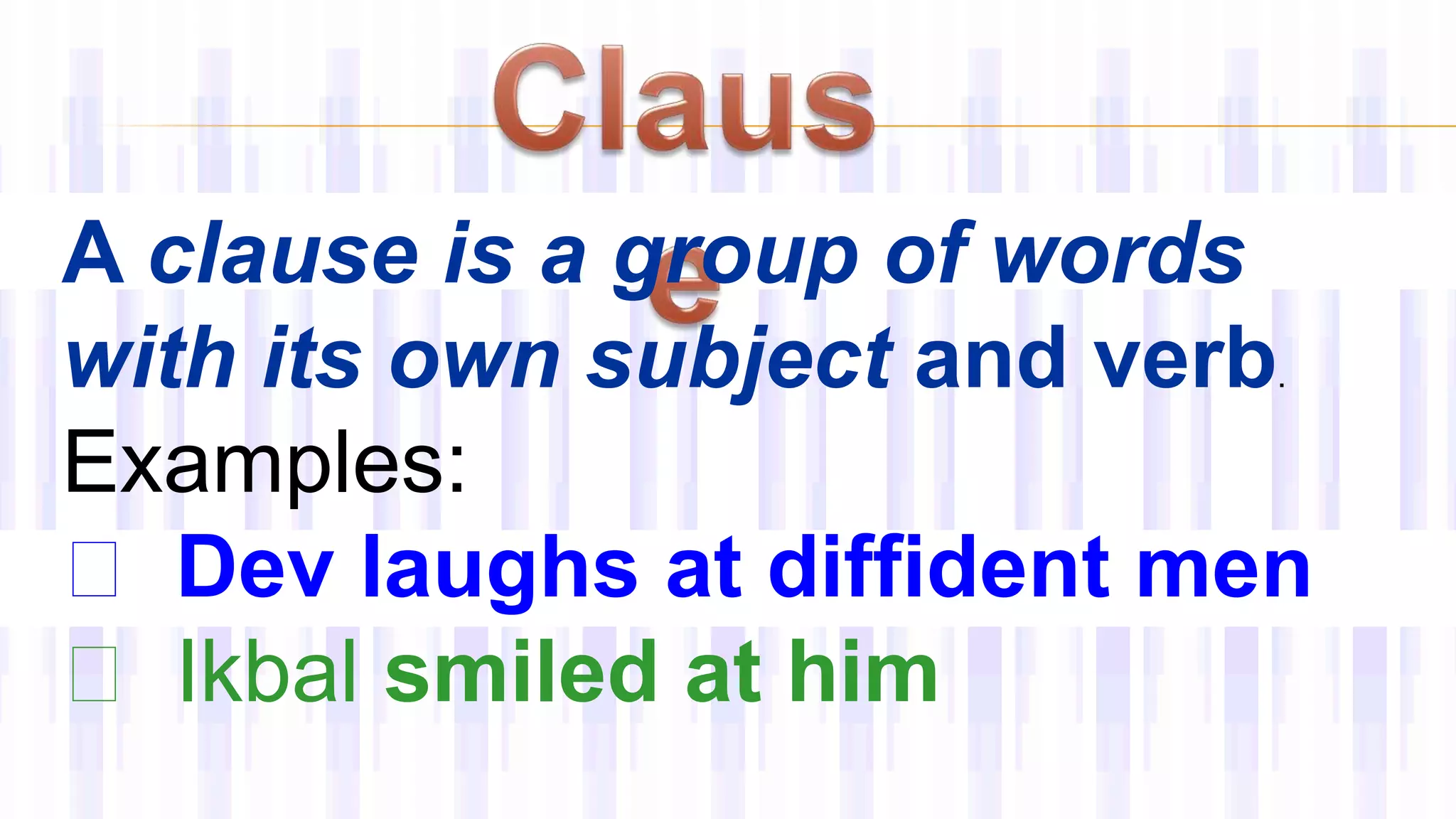 A clause is a group of words
with its own subject and verb.
Examples:
Dev laughs at diffident men
Ikbal smiled at him
 