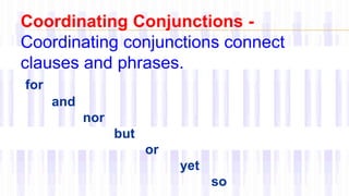Coordinating Conjunctions -
Coordinating conjunctions connect
clauses and phrases.
for
and
nor
but
or
yet
so
 