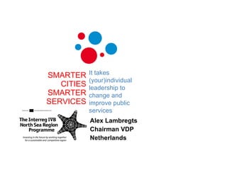 SMARTER CITIES SMARTER SERVICES Alex Lambregts Chairman VDP Netherlands It takes (your)individual leadership to change and improve public services  