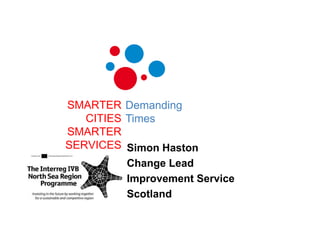 SMARTERCITIESSMARTERSERVICES Demanding Times Simon Haston Change Lead Improvement Service Scotland 