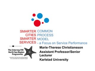 SMARTER CITIES SMARTER SERVICES Marie-Therese Christiansson  Assistant Professor/Senior Lecturer  Karlstad University COMMON  PROCESS  MODEL  - a Focus on Service Performance 