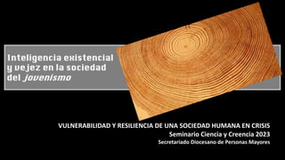 VULNERABILIDAD Y RESILIENCIA DE UNA SOCIEDAD HUMANA EN CRISIS
Seminario Ciencia y Creencia 2023
Secretariado Diocesano de Personas Mayores
Inteligencia existencial
y vejez en la sociedad
del jovenismo
 