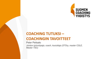v
COACHING TUTUKSI –
COACHINGIN TAVOITTEET
Peter Peitsalo
Johdon työnohjaaja, coach, kouluttaja (STOry, master CSLE,
Master TSC)
 