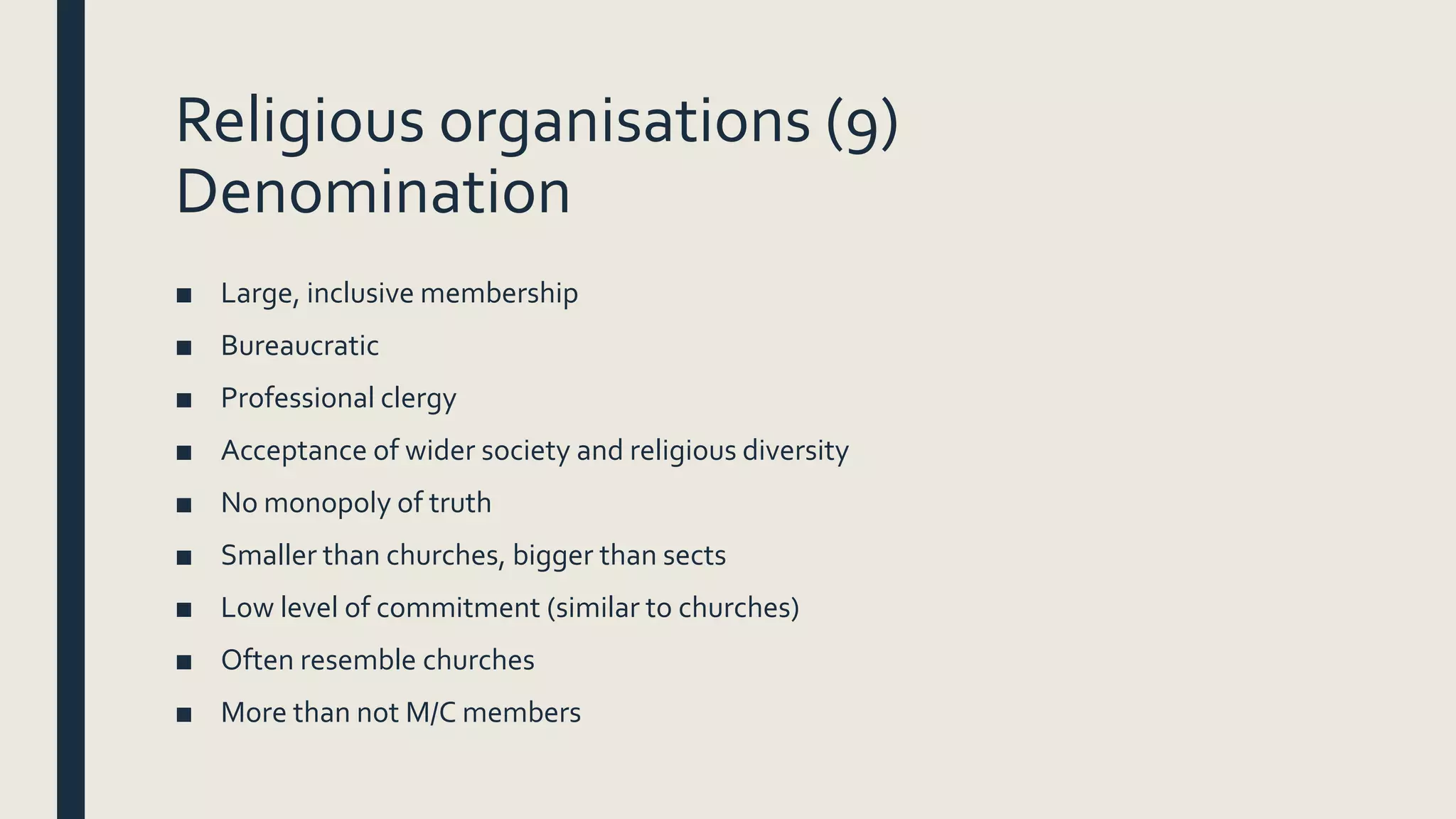 Religious organisations (9)
Denomination
■ Large, inclusive membership
■ Bureaucratic
■ Professional clergy
■ Acceptance of wider society and religious diversity
■ No monopoly of truth
■ Smaller than churches, bigger than sects
■ Low level of commitment (similar to churches)
■ Often resemble churches
■ More than not M/C members
 