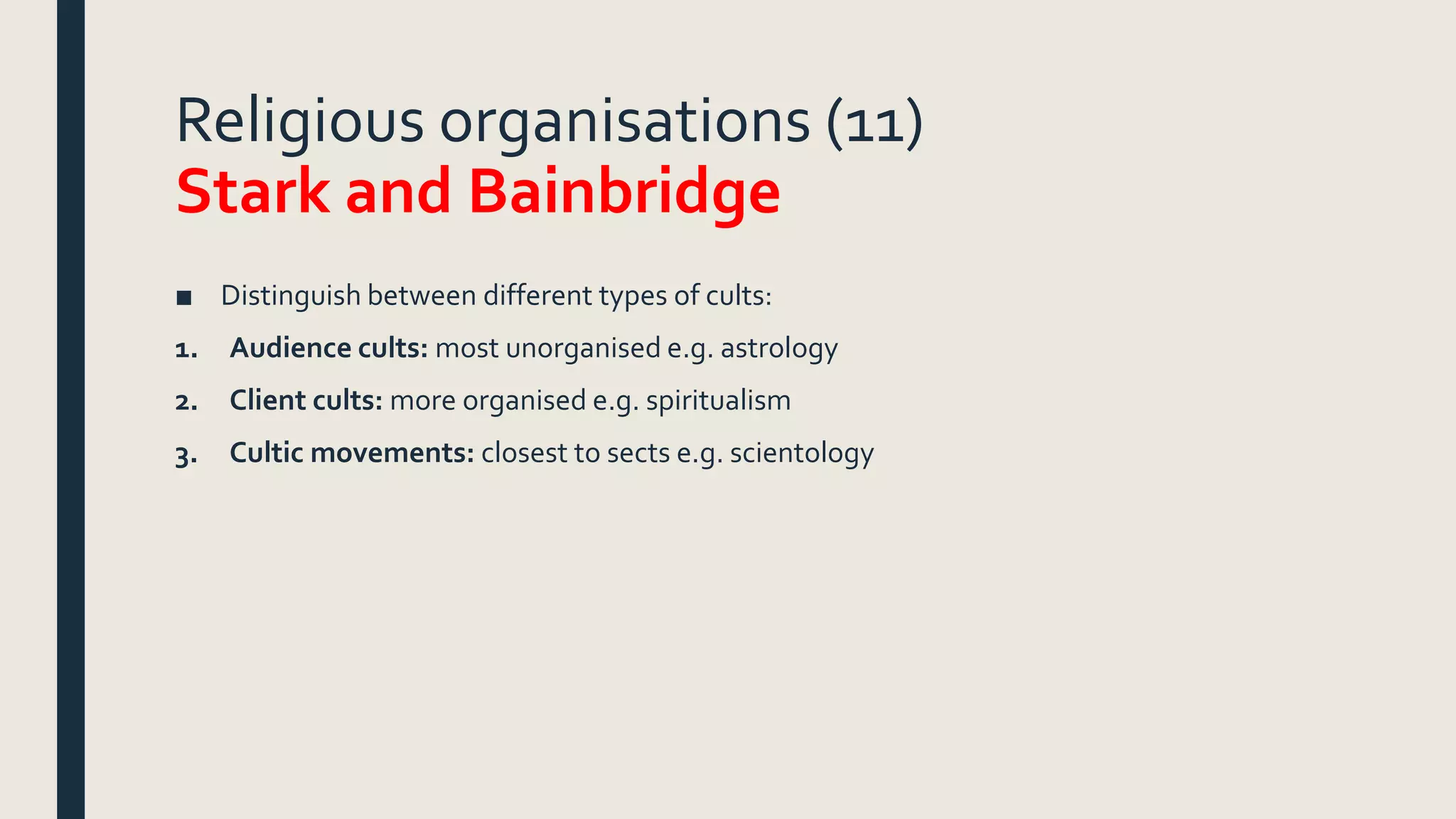 Religious organisations (11)
Stark and Bainbridge
■ Distinguish between different types of cults:
1. Audience cults: most unorganised e.g. astrology
2. Client cults: more organised e.g. spiritualism
3. Cultic movements: closest to sects e.g. scientology
 