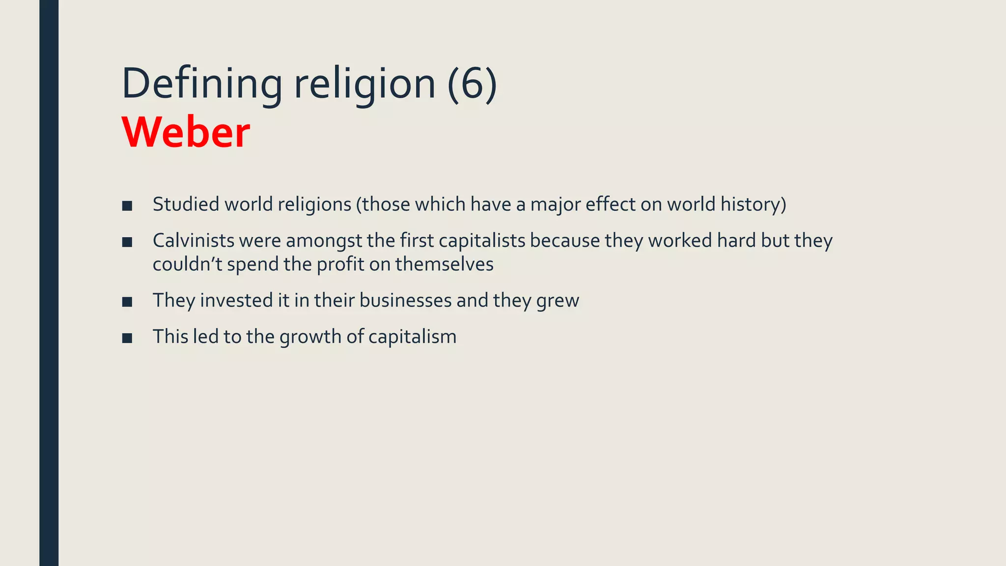 Defining religion (6)
Weber
■ Studied world religions (those which have a major effect on world history)
■ Calvinists were amongst the first capitalists because they worked hard but they
couldn’t spend the profit on themselves
■ They invested it in their businesses and they grew
■ This led to the growth of capitalism
 