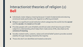 Interactionist theories of religion (2)
Bell
■ Individuals create religious meaning because it meets fundamental and endur...