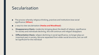 Secularisation
■ The process whereby religious thinking, practices and institutions lose social
significance (Wilson)
■ 2 ...