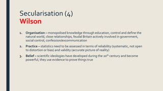 Secularisation (4)
Wilson
1. Organisation – monopolised knowledge through education, control and define the
natural world,...