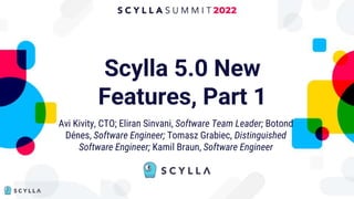 Scylla 5.0 New
Features, Part 1
Avi Kivity, CTO; Eliran Sinvani, Software Team Leader; Botond
Dénes, Software Engineer; Tomasz Grabiec, Distinguished
Software Engineer; Kamil Braun, Software Engineer
 