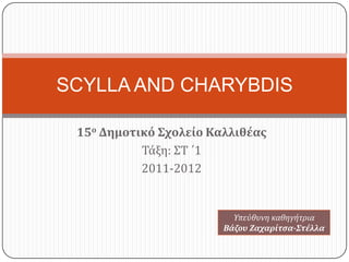 SCYLLA AND CHARYBDIS

 15ο Δημοτικό Σχολείο Καλλιθέας
           Τάξη: ΣΤ ΄1
           2011-2012


                          Τπεύθυνη καθηγήτρια
                        Βάζου Ζαχαρίτσα-Στέλλα
 