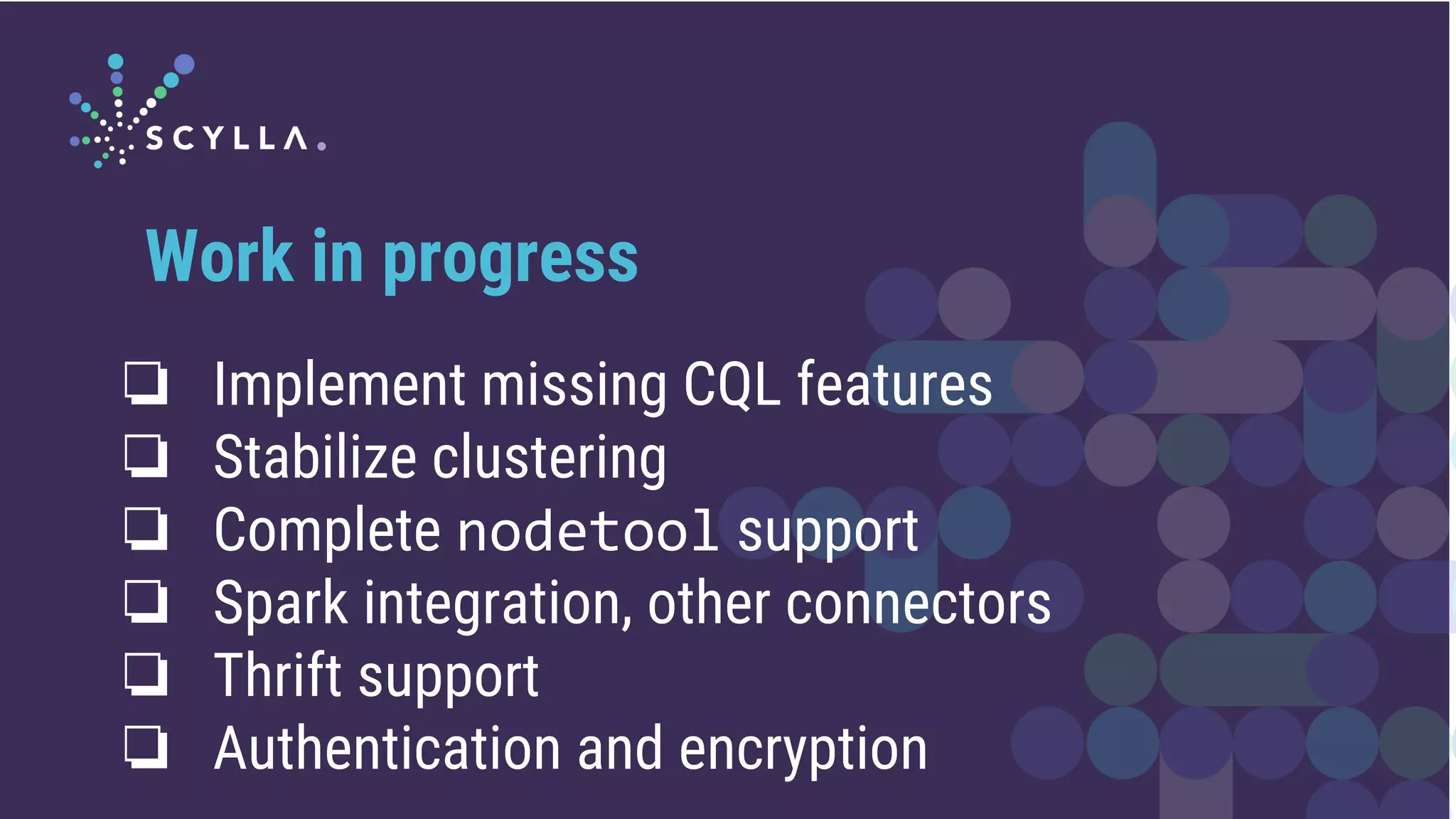 ❏ Implement missing CQL features
❏ Stabilize clustering
❏ Complete nodetool support
❏ Spark integration, other connectors
❏ Thrift support
❏ Authentication and encryption
Work in progress
 